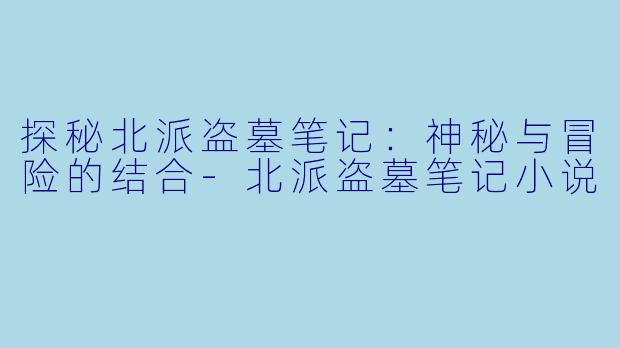 探秘北派盗墓笔记：神秘与冒险的结合-北派盗墓笔记小说