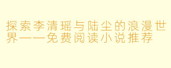 探索李清瑶与陆尘的浪漫世界——免费阅读小说推荐