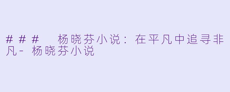 ### 杨晓芬小说：在平凡中追寻非凡-杨晓芬小说