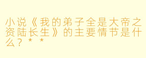 小说《我的弟子全是大帝之资陆长生》的主要情节是什么?**