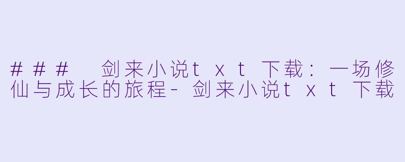 ### 剑来小说txt下载：一场修仙与成长的旅程-剑来小说txt下载