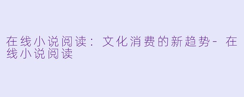 在线小说阅读：文化消费的新趋势-在线小说阅读