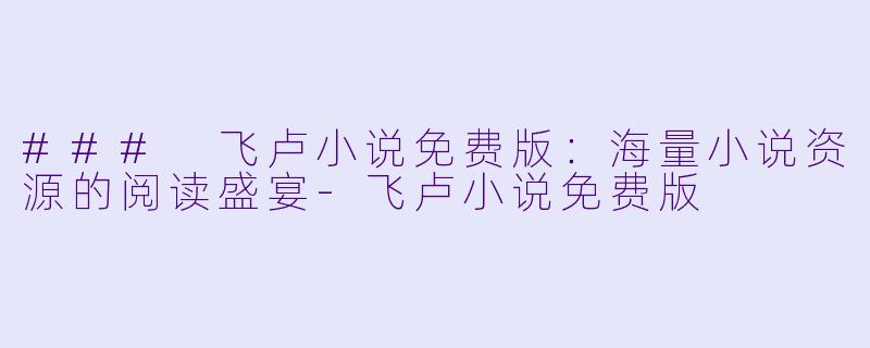 ### 飞卢小说免费版：海量小说资源的阅读盛宴-飞卢小说免费版