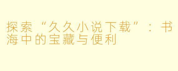 探索“久久小说下载”：书海中的宝藏与便利