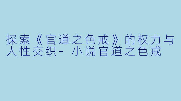 探索《官道之色戒》的权力与人性交织-小说官道之色戒