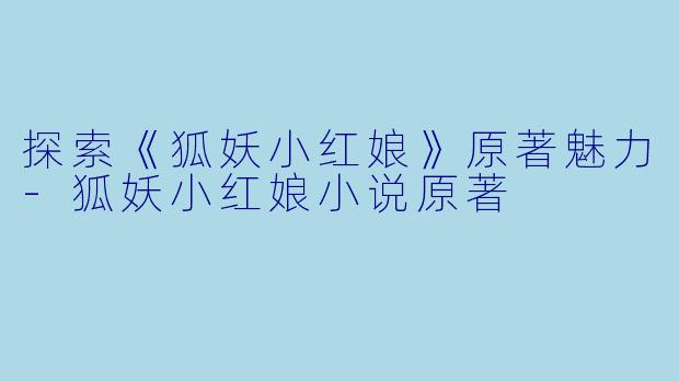 探索《狐妖小红娘》原著魅力-狐妖小红娘小说原著