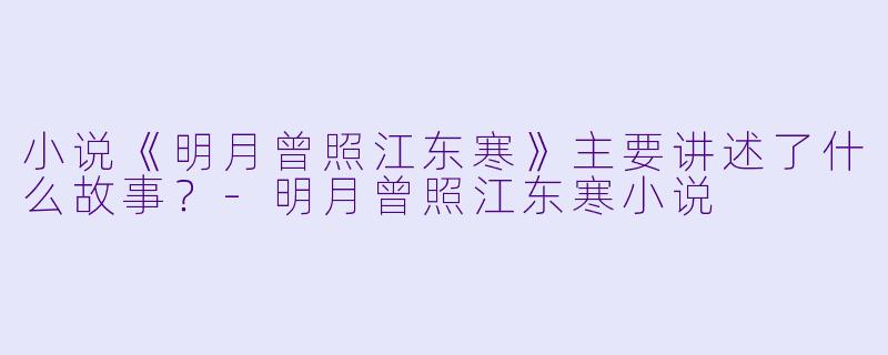 小说《明月曾照江东寒》主要讲述了什么故事?