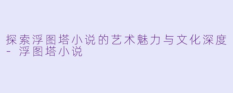 探索浮图塔小说的艺术魅力与文化深度-浮图塔小说