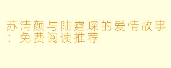 苏清颜与陆霆琛的爱情故事：免费阅读推荐