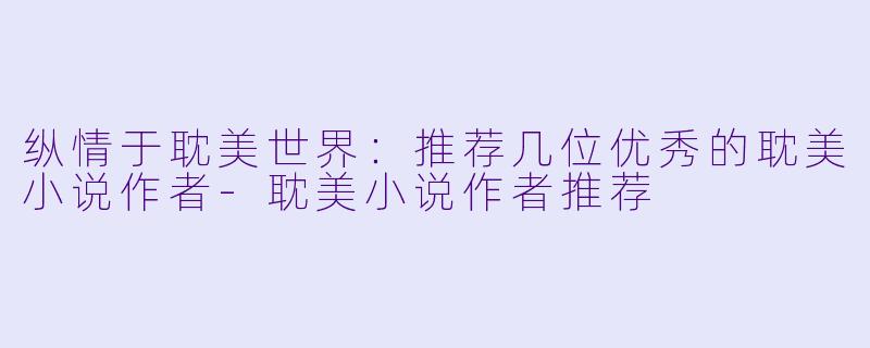 纵情于耽美世界：推荐几位优秀的耽美小说作者-耽美小说作者推荐