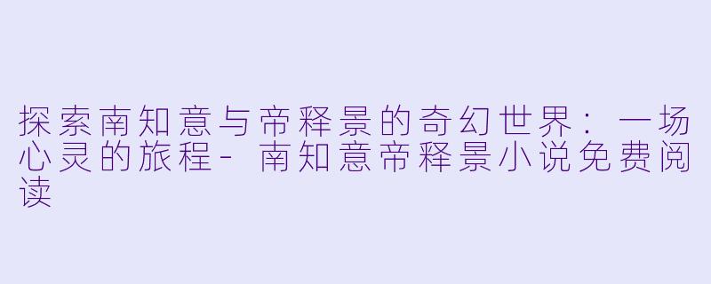 探索南知意与帝释景的奇幻世界：一场心灵的旅程-南知意帝释景小说免费阅读