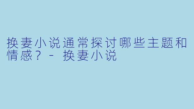 换妻小说通常探讨哪些主题和情感？