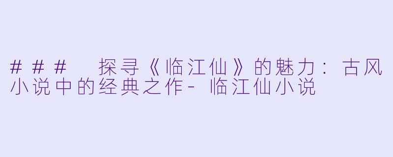 ### 探寻《临江仙》的魅力：古风小说中的经典之作-临江仙小说