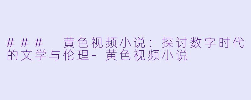 ### 黄色视频小说：探讨数字时代的文学与伦理-黄色视频小说