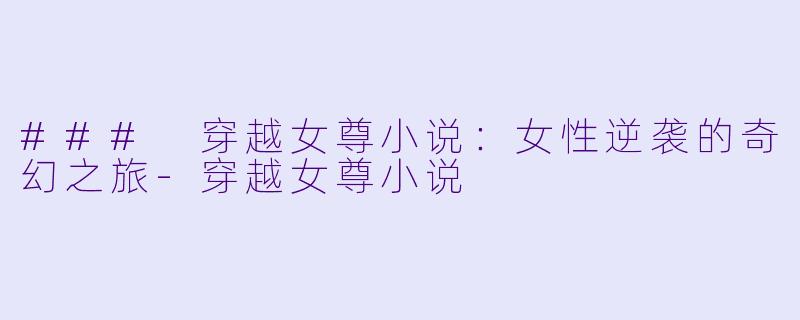 ### 穿越女尊小说:女性逆袭的奇幻之旅