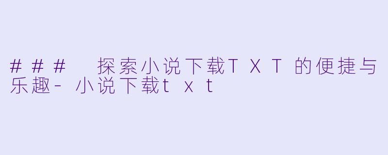 ### 探索小说下载TXT的便捷与乐趣-小说下载txt