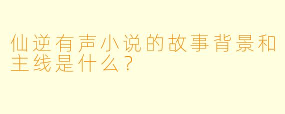 仙逆有声小说的故事背景和主线是什么?