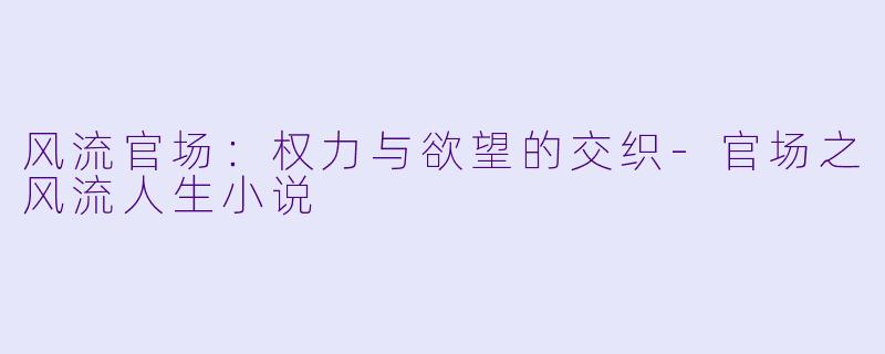 风流官场：权力与欲望的交织-官场之风流人生小说