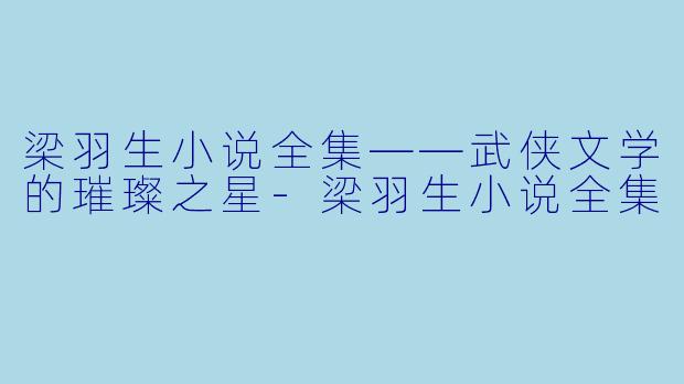 梁羽生小说全集——武侠文学的璀璨之星