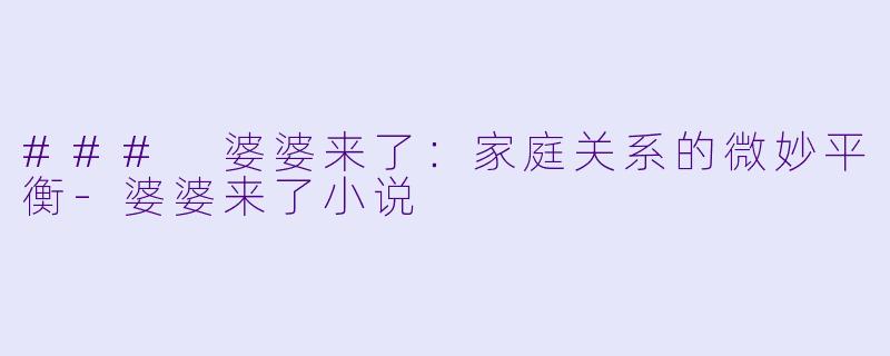### 婆婆来了：家庭关系的微妙平衡-婆婆来了小说