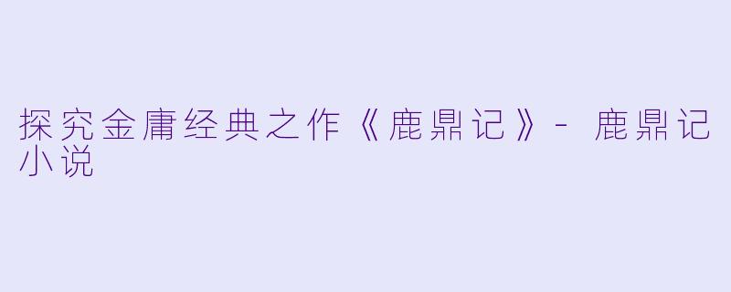 探究金庸经典之作《鹿鼎记》-鹿鼎记小说