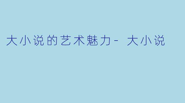 大小说的艺术魅力-大小说