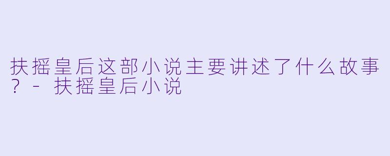 扶摇皇后这部小说主要讲述了什么故事？