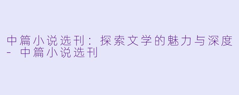 中篇小说选刊：探索文学的魅力与深度-中篇小说选刊