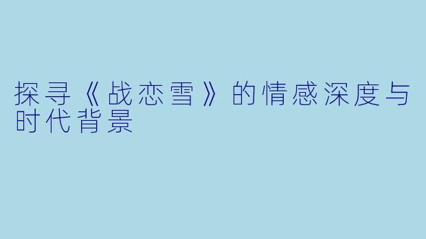 探寻《战恋雪》的情感深度与时代背景