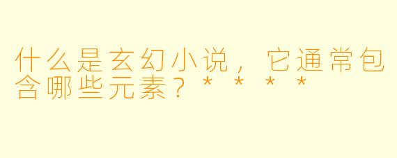 什么是玄幻小说,它通常包含哪些元素?****