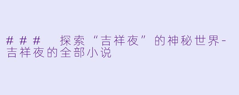 ### 探索“吉祥夜”的神秘世界-吉祥夜的全部小说