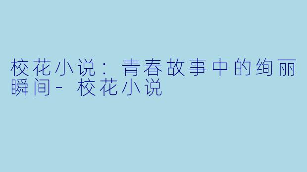 校花小说：青春故事中的绚丽瞬间-校花小说