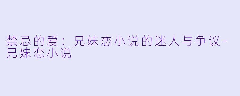 禁忌的爱：兄妹恋小说的迷人与争议-兄妹恋小说