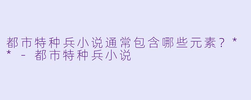 都市特种兵小说通常包含哪些元素?**