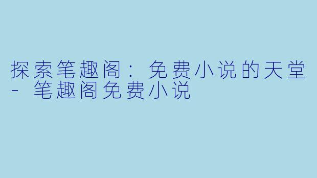 探索笔趣阁：免费小说的天堂-笔趣阁免费小说