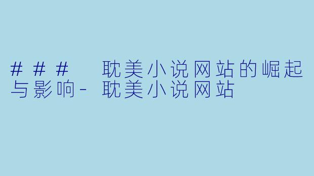 ### 耽美小说网站的崛起与影响-耽美小说网站
