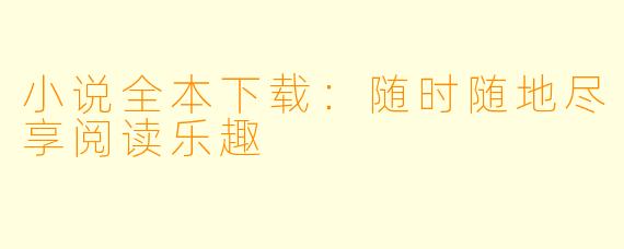 小说全本下载:随时随地尽享阅读乐趣