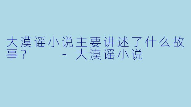 大漠谣小说主要讲述了什么故事？  