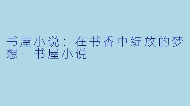 书屋小说：在书香中绽放的梦想-书屋小说