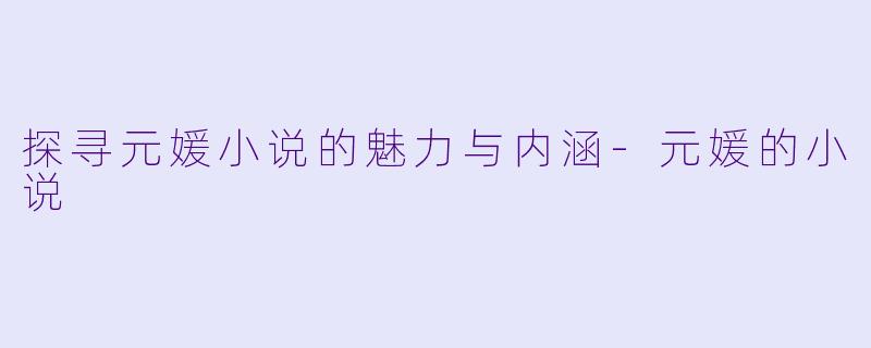 探寻元媛小说的魅力与内涵
