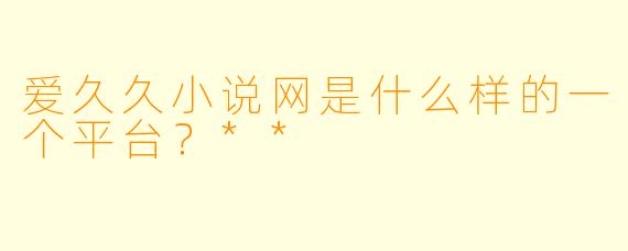 爱久久小说网是什么样的一个平台?**