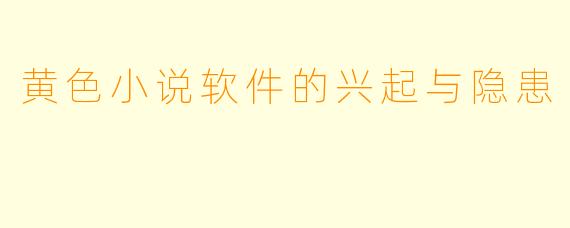 黄色小说软件的兴起与隐患