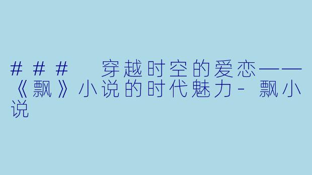 ### 穿越时空的爱恋——《飘》小说的时代魅力-飘小说