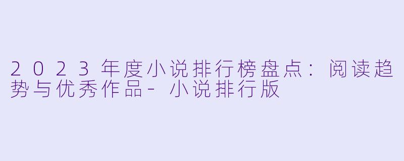 2023年度小说排行榜盘点：阅读趋势与优秀作品-小说排行版