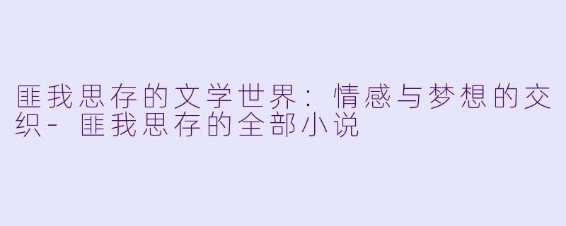 匪我思存的文学世界：情感与梦想的交织-匪我思存的全部小说