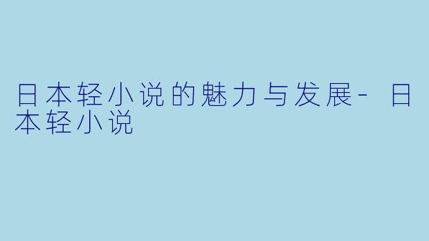日本轻小说的魅力与发展-日本轻小说