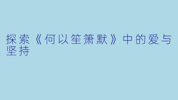 探索《何以笙箫默》中的爱与坚持