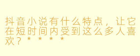 抖音小说有什么特点,让它在短时间内受到这么多人喜欢?****