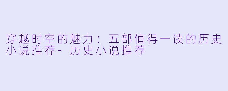 穿越时空的魅力：五部值得一读的历史小说推荐-历史小说推荐