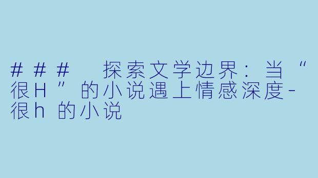 ### 探索文学边界:当“很H”的小说遇上情感深度